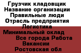 Грузчик-кладовщик › Название организации ­ Правильные люди › Отрасль предприятия ­ Логистика › Минимальный оклад ­ 30 000 - Все города Работа » Вакансии   . Ростовская обл.,Донецк г.